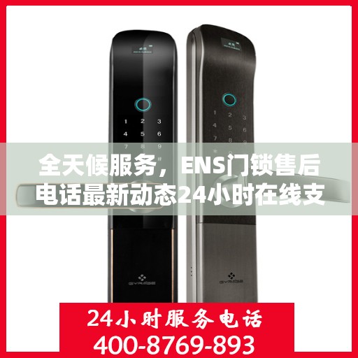 全天候服务，ENS门锁售后电话最新动态24小时在线支持