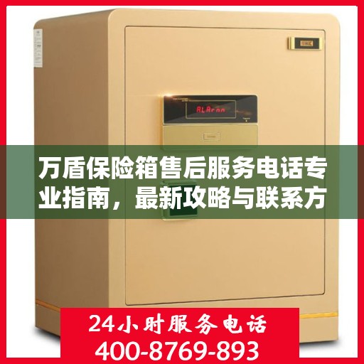万盾保险箱售后服务电话专业指南，最新攻略与联系方式揭秘
