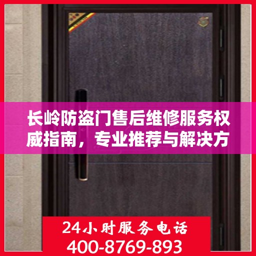 长岭防盗门售后维修服务权威指南，专业推荐与解决方案