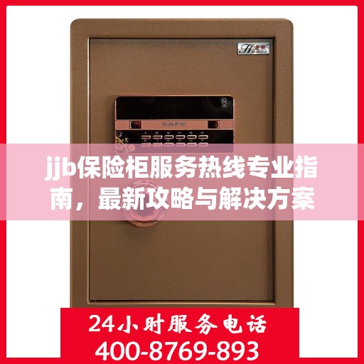 jjb保险柜服务热线专业指南，最新攻略与解决方案