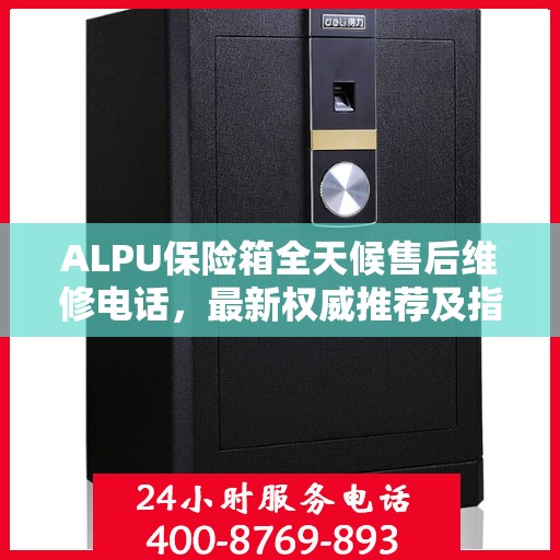 ALPU保险箱全天候售后维修电话，最新权威推荐及指南