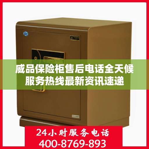 威品保险柜售后电话全天候服务热线最新资讯速递