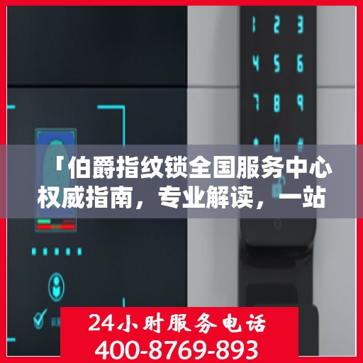 「伯爵指纹锁全国服务中心权威指南，专业解读，一站式服务体验」