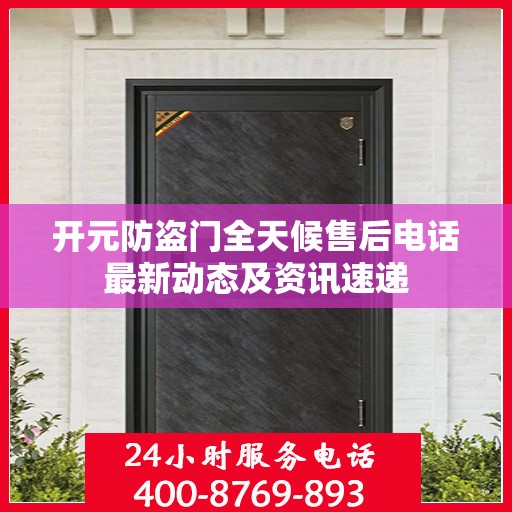 开元防盗门全天候售后电话最新动态及资讯速递