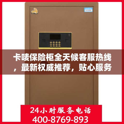 卡唛保险柜全天候客服热线，最新权威推荐，贴心服务不打烊