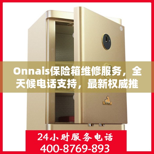 Onnais保险箱维修服务，全天候电话支持，最新权威推荐