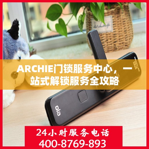 ARCHIE门锁服务中心，一站式解锁服务全攻略