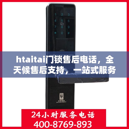 htaitai门锁售后电话，全天候售后支持，一站式服务全攻略
