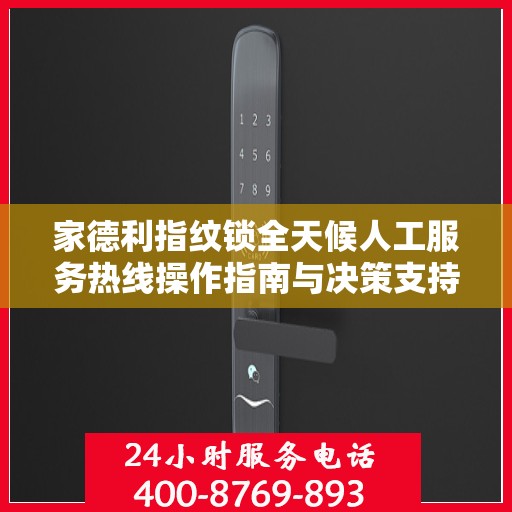 家德利指纹锁全天候人工服务热线操作指南与决策支持