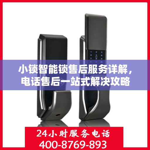 小锁智能锁售后服务详解，电话售后一站式解决攻略