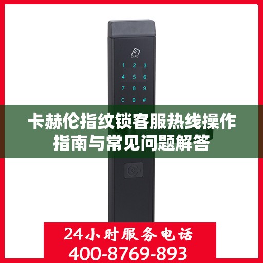 卡赫伦指纹锁客服热线操作指南与常见问题解答