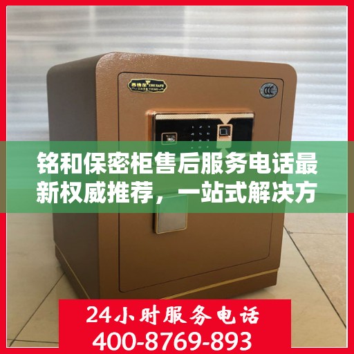 铭和保密柜售后服务电话最新权威推荐，一站式解决方案与贴心支持热线揭秘。