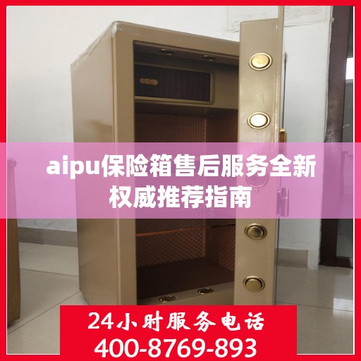 aipu保险箱售后服务全新权威推荐指南