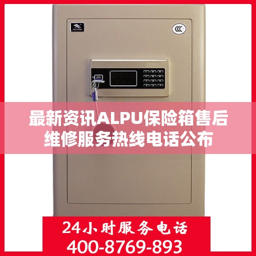 最新资讯ALPU保险箱售后维修服务热线电话公布