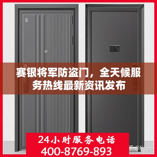 赛银将军防盗门，全天候服务热线最新资讯发布