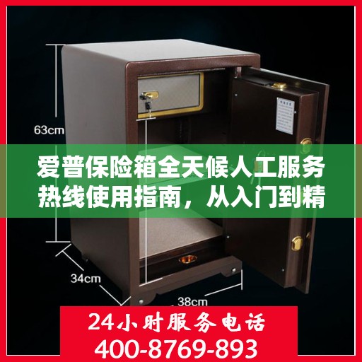 爱普保险箱全天候人工服务热线使用指南，从入门到精通的全方位攻略