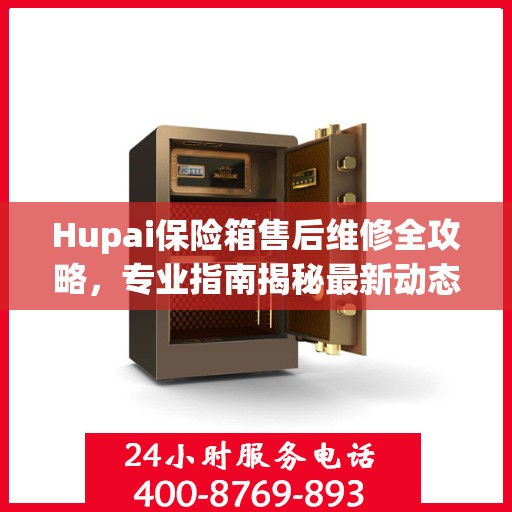 Hupai保险箱售后维修全攻略，专业指南揭秘最新动态