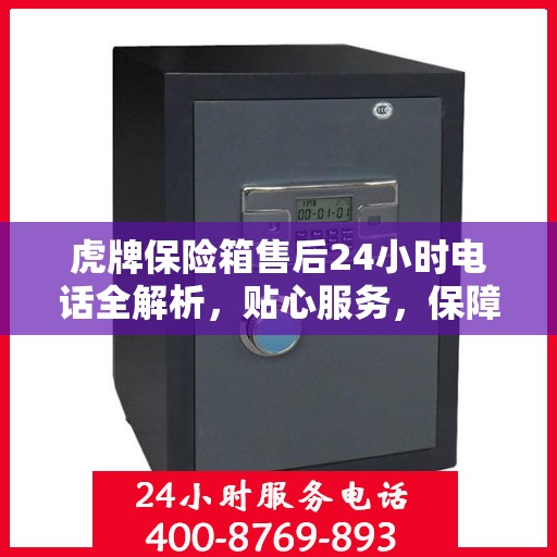 虎牌保险箱售后24小时电话全解析，贴心服务，保障无忧