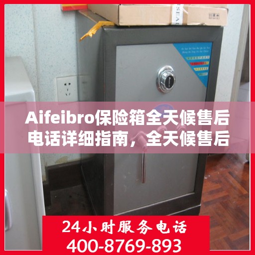 Aifeibro保险箱全天候售后电话详细指南，全天候售后无忧攻略