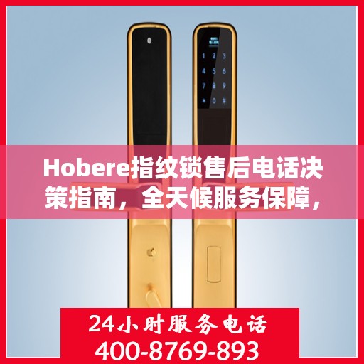 Hobere指纹锁售后电话决策指南，全天候服务保障，无忧选购体验