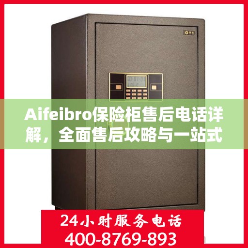 Aifeibro保险柜售后电话详解，全面售后攻略与一站式服务体验