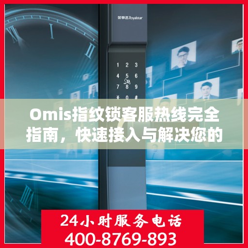 Omis指纹锁客服热线完全指南，快速接入与解决您的问题