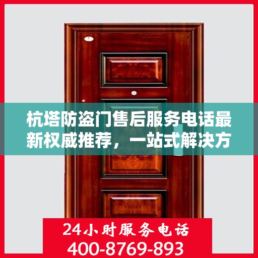 杭塔防盗门售后服务电话最新权威推荐，一站式解决方案的贴心服务热线！
