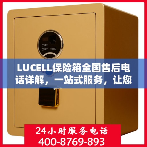 LUCELL保险箱全国售后电话详解，一站式服务，让您无忧购