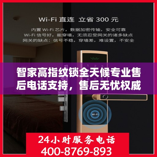 智家高指纹锁全天候专业售后电话支持，售后无忧权威指南