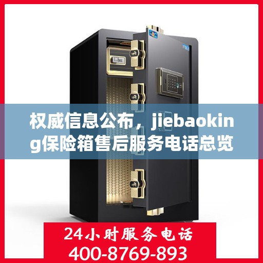 权威信息公布，jiebaoking保险箱售后服务电话总览