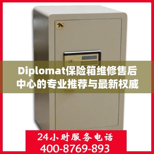 Diplomat保险箱维修售后中心的专业推荐与最新权威指南