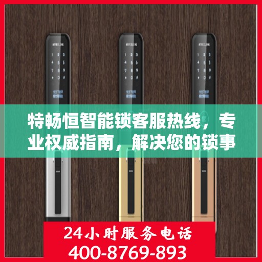 特畅恒智能锁客服热线，专业权威指南，解决您的锁事无忧