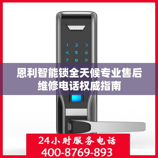 恩利智能锁全天候专业售后维修电话权威指南