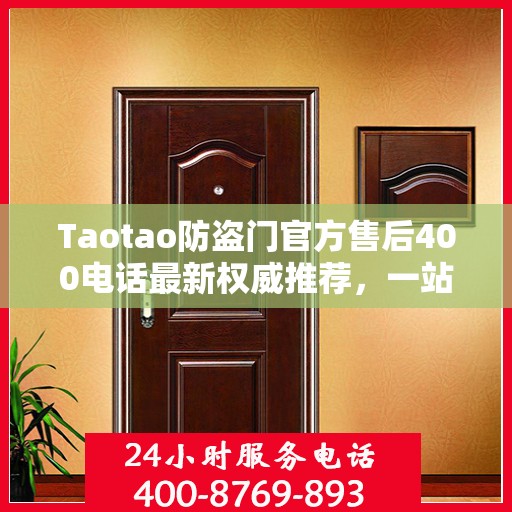 Taotao防盗门官方售后400电话最新权威推荐，一站式解决您的服务需求