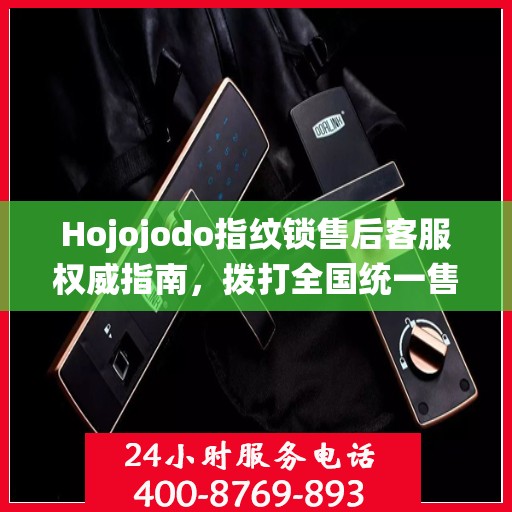 Hojojodo指纹锁售后客服权威指南，拨打全国统一售后热线，专业解决您的需求与问题