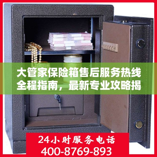 大管家保险箱售后服务热线全程指南，最新专业攻略揭秘