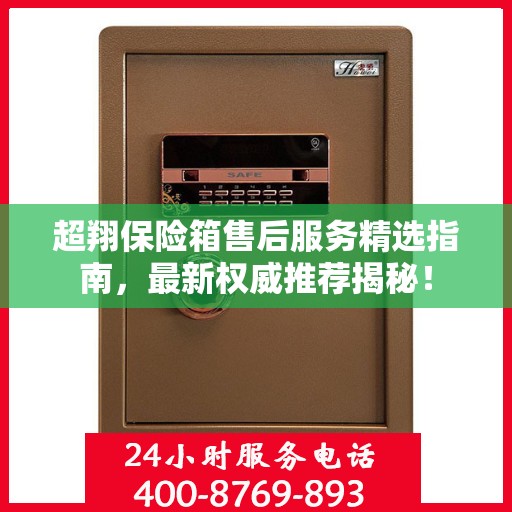 超翔保险箱售后服务精选指南，最新权威推荐揭秘！