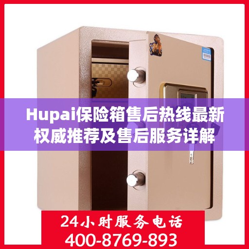 Hupai保险箱售后热线最新权威推荐及售后服务详解