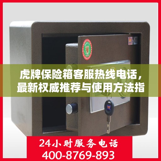 虎牌保险箱客服热线电话，最新权威推荐与使用方法指南