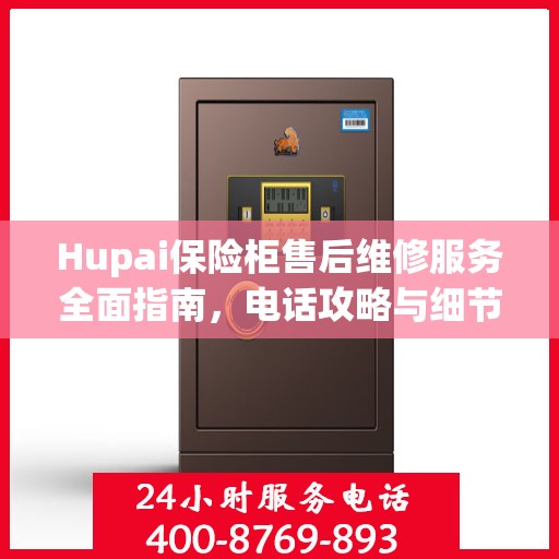 Hupai保险柜售后维修服务全面指南，电话攻略与细节解析