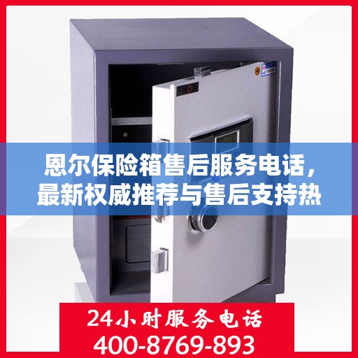 恩尔保险箱售后服务电话，最新权威推荐与售后支持热线。