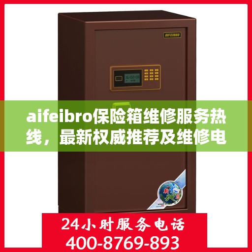 aifeibro保险箱维修服务热线，最新权威推荐及维修电话全指南