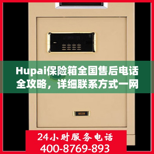 Hupai保险箱全国售后电话全攻略，详细联系方式一网打尽