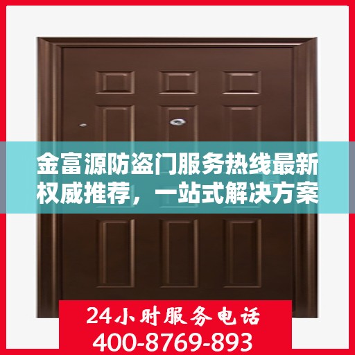 金富源防盗门服务热线最新权威推荐，一站式解决方案，让您安心无忧