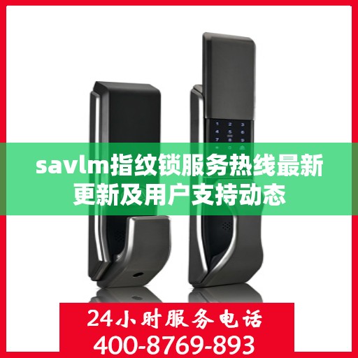 savlm指纹锁服务热线最新更新及用户支持动态
