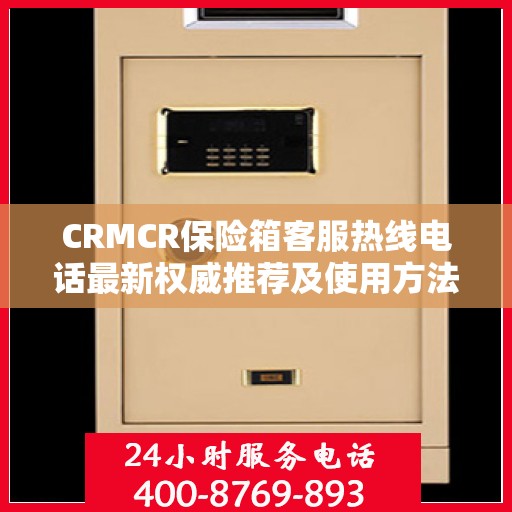 CRMCR保险箱客服热线电话最新权威推荐及使用方法详解