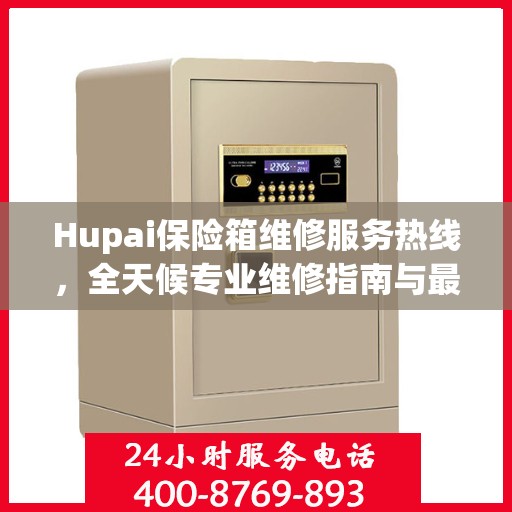 Hupai保险箱维修服务热线，全天候专业维修指南与最新攻略