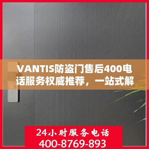 VANTIS防盗门售后400电话服务权威推荐，一站式解决您的安全锁事问题