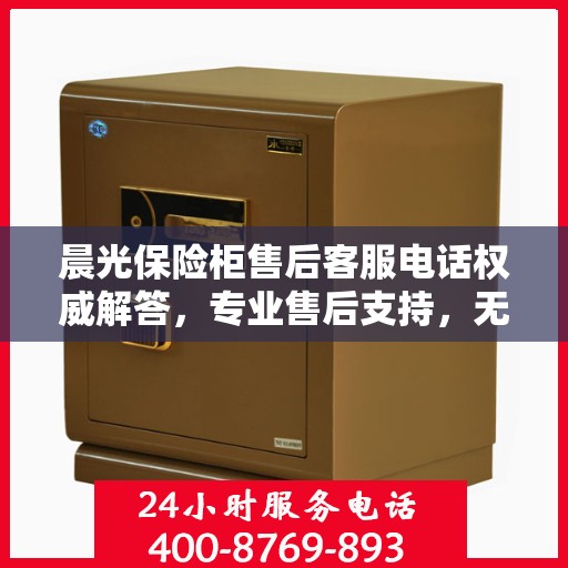 晨光保险柜售后客服电话权威解答，专业售后支持，无忧服务体验