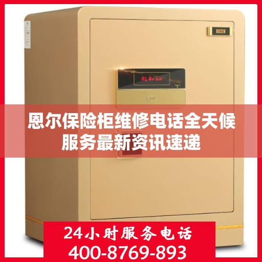 恩尔保险柜维修电话全天候服务最新资讯速递